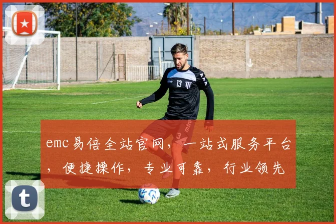 emc易倍全站官网，一站式服务平台，便捷操作，专业可靠，行业领先，值得信赖，三大优势凸显