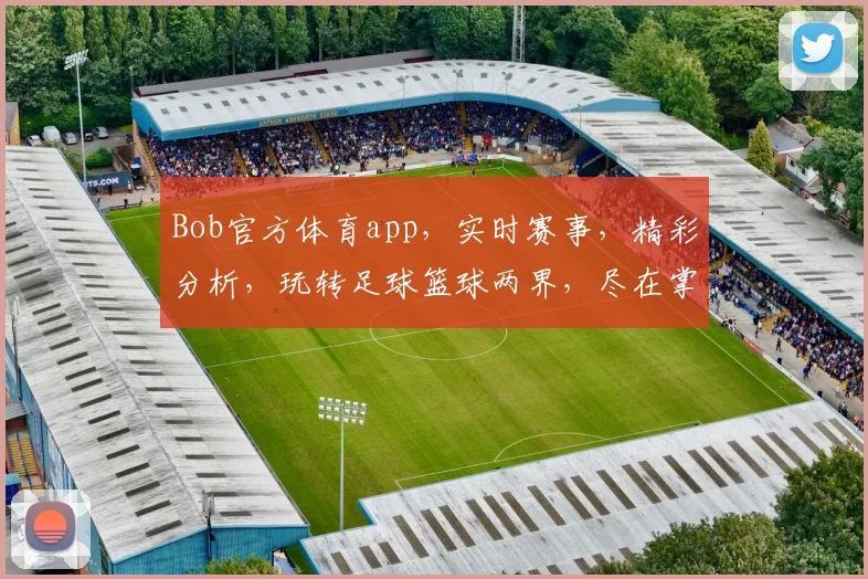Bob官方体育app，实时赛事，精彩分析，玩转足球篮球两界，尽在掌握