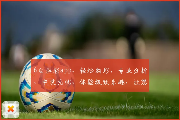 6合和彩app，轻松购彩，专业分析，中奖无忧，体验极致乐趣，让您笑口常开