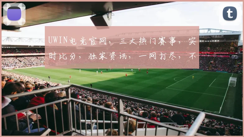 UWIN电竞官网，三大热门赛事，实时比分，独家资讯，一网打尽，不容错过