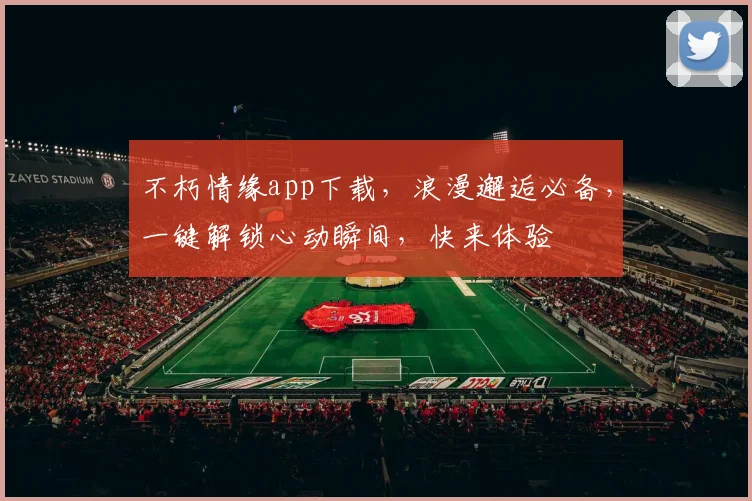 不朽情缘app下载，浪漫邂逅必备，一键解锁心动瞬间，快来体验