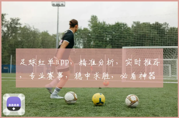 足球红单app，精准分析，实时推荐，专业赛事，稳中求胜，必看神器，三重保障，让您畅享足球盛宴
