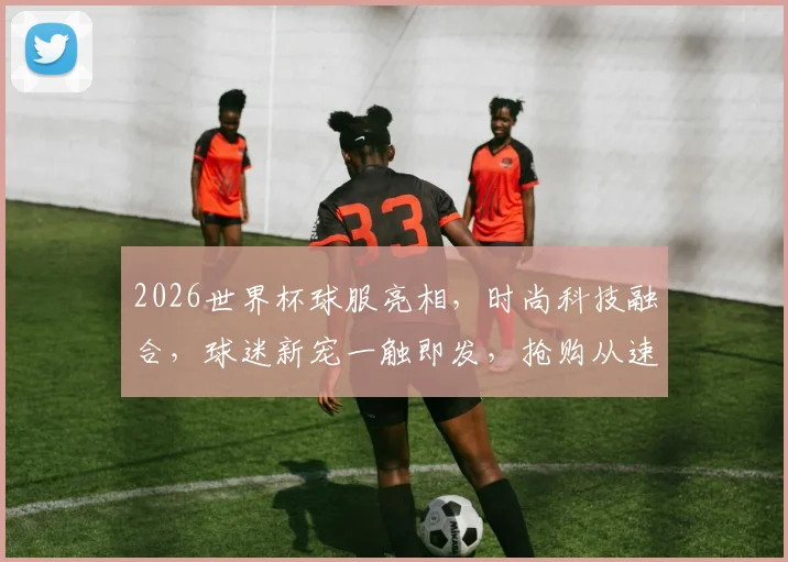 2026世界杯球服亮相，时尚科技融合，球迷新宠一触即发，抢购从速