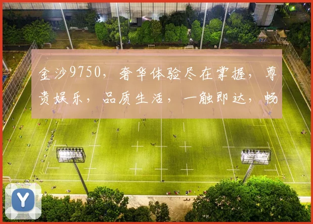 金沙9750，奢华体验尽在掌握，尊贵娱乐，品质生活，一触即达，畅享不凡。