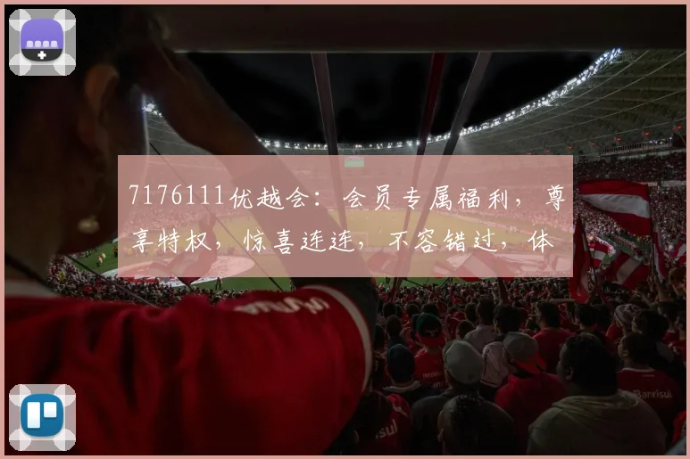 7176111优越会：会员专属福利，尊享特权，惊喜连连，不容错过，体验非凡