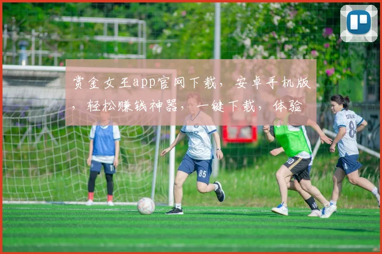赏金女王app官网下载，安卓手机版，轻松赚钱神器，一键下载，体验财富增长，三步搞定
