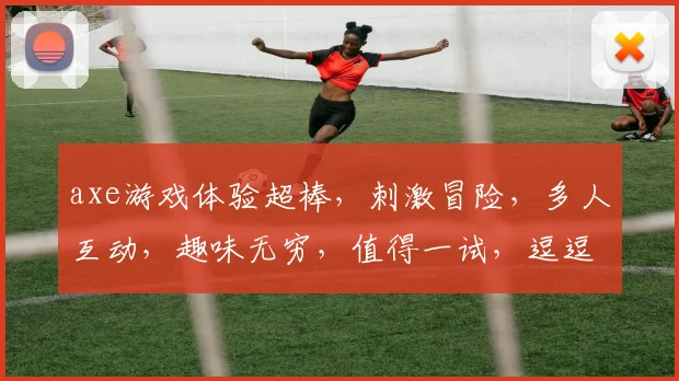 axe游戏体验超棒，刺激冒险，多人互动，趣味无穷，值得一试，逗逗逗