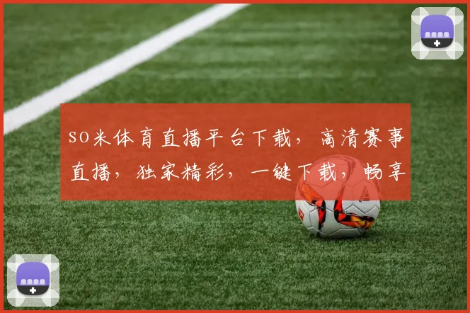 so米体育直播平台下载，高清赛事直播，独家精彩，一键下载，畅享无界，三重福利等你来拿