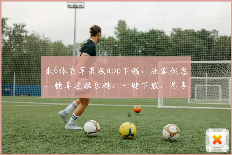 米6体育苹果版app下载，独家优惠，畅享运动乐趣，一键下载，尽享精彩，体验非凡