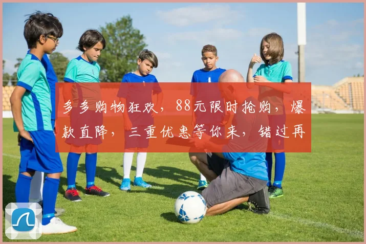 多多购物狂欢，88元限时抢购，爆款直降，三重优惠等你来，错过再等一年