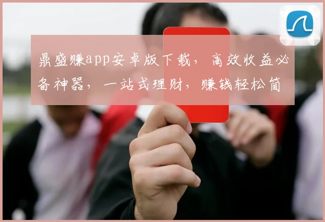 鼎盛赚app安卓版下载，高效收益必备神器，一站式理财，赚钱轻松简单，三步搞定，快来体验