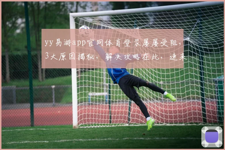 yy易游app官网体育登录屡屡受阻，3大原因揭秘，解决攻略在此，速来查看