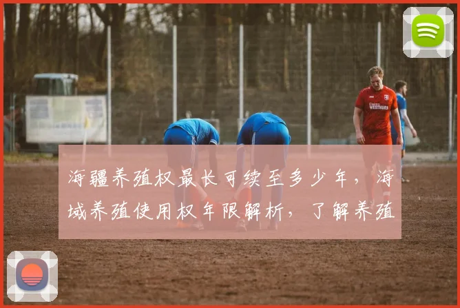 海疆养殖权最长可续至多少年，海域养殖使用权年限解析，了解养殖海域最长使用年限