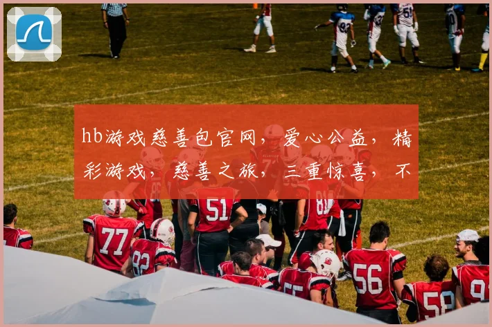 hb游戏慈善包官网，爱心公益，精彩游戏，慈善之旅，三重惊喜，不容错过