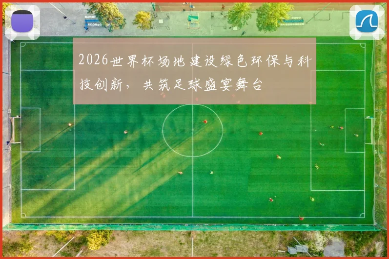 2026世界杯场地建设绿色环保与科技创新，共筑足球盛宴舞台