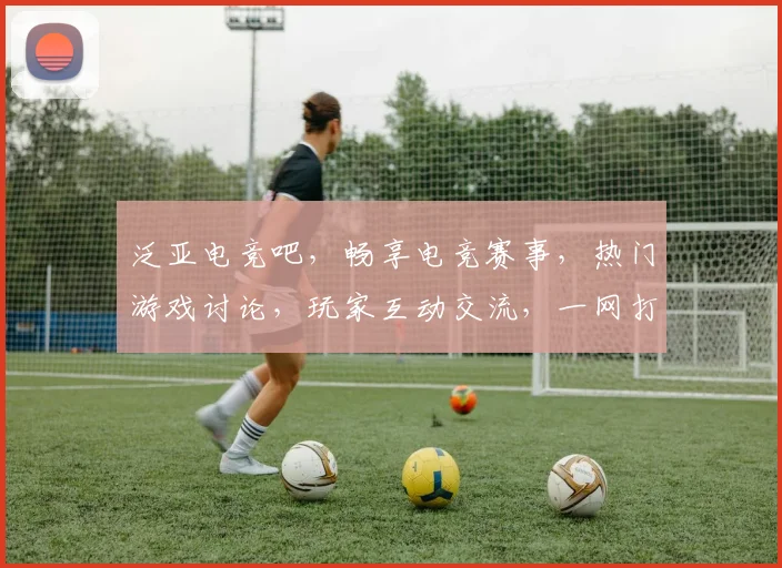 泛亚电竞吧，畅享电竞赛事，热门游戏讨论，玩家互动交流，一网打尽